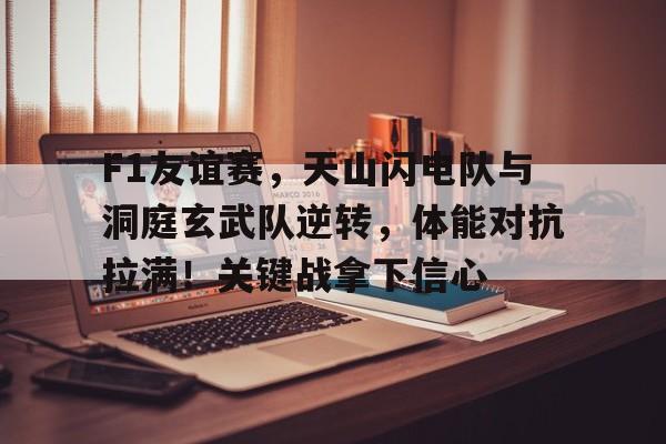 包含F1友谊赛，天山闪电队与洞庭玄武队逆转，体能对抗拉满！关键战拿下信心的词条