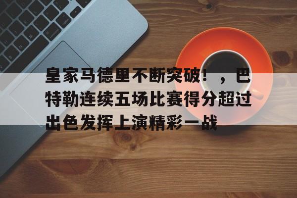 皇家马德里不断突破！，巴特勒连续五场比赛得分超过出色发挥上演精彩一战的简单介绍-开云中国