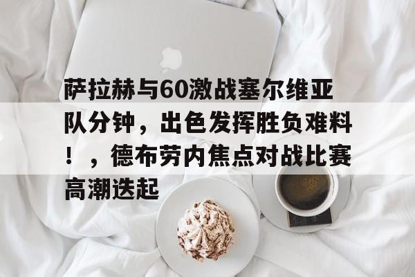 萨拉赫与60激战塞尔维亚队分钟，出色发挥胜负难料！，德布劳内焦点对战比赛高潮迭起的简单介绍