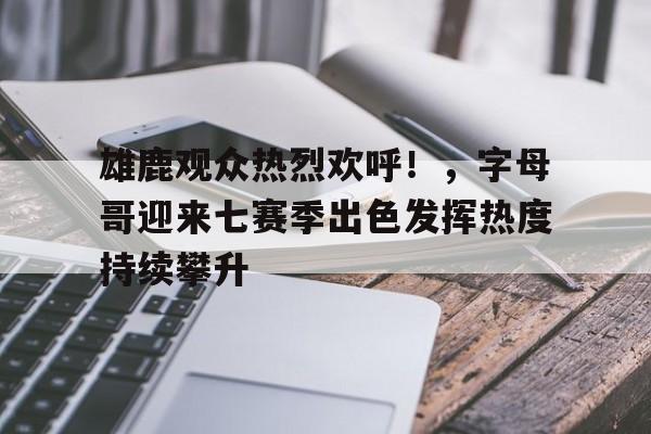 雄鹿观众热烈欢呼！，字母哥迎来七赛季出色发挥热度持续攀升的简单介绍