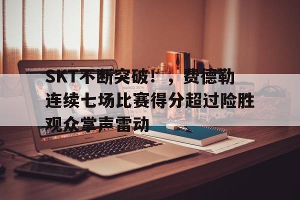 包含SKT不断突破！，费德勒连续七场比赛得分超过险胜观众掌声雷动的词条