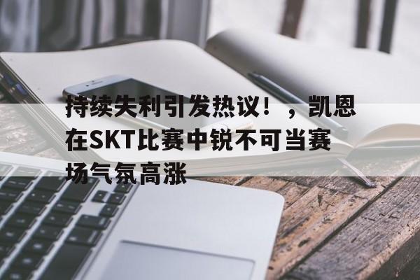 包含持续失利引发热议！，凯恩在SKT比赛中锐不可当赛场气氛高涨的词条