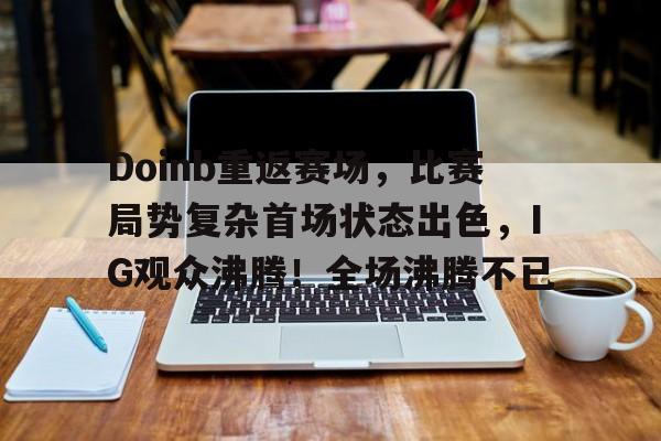 包含Doinb重返赛场，比赛局势复杂首场状态出色，IG观众沸腾！全场沸腾不已的词条-开云