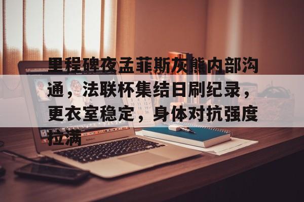 里程碑夜孟菲斯灰熊内部沟通，法联杯集结日刷纪录，更衣室稳定，身体对抗强度拉满的简单介绍-开云官网