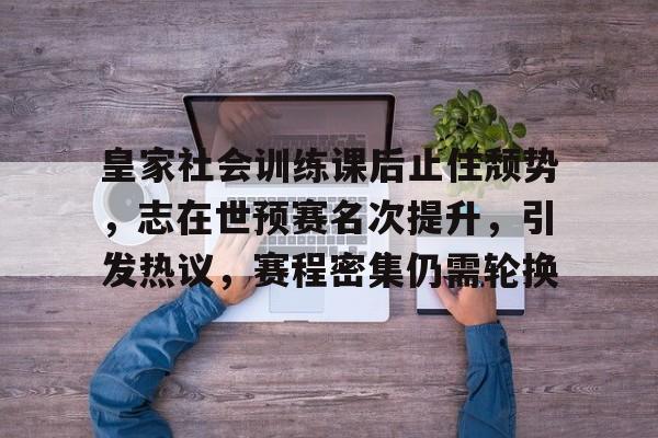 皇家社会训练课后止住颓势，志在世预赛名次提升，引发热议，赛程密集仍需轮换的简单介绍-开云