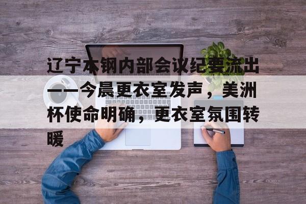 辽宁本钢内部会议纪要流出——今晨更衣室发声，美洲杯使命明确，更衣室氛围转暖(本钢吧最新消息韩革)