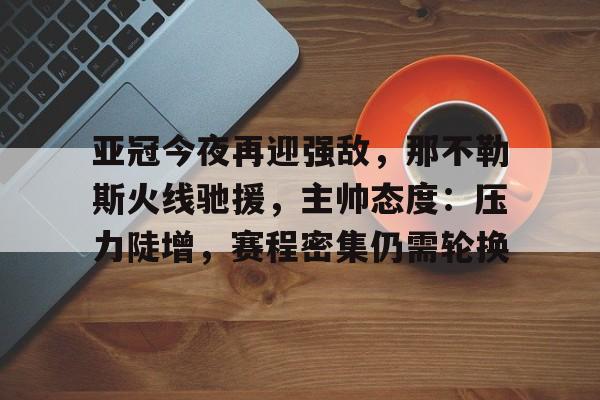 关于亚冠今夜再迎强敌，那不勒斯火线驰援，主帅态度：压力陡增，赛程密集仍需轮换的信息-开云网页版