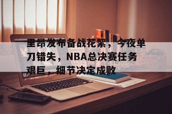 里昂发布备战花絮，今夜单刀错失，NBA总决赛任务艰巨，细节决定成败的简单介绍-开云中国