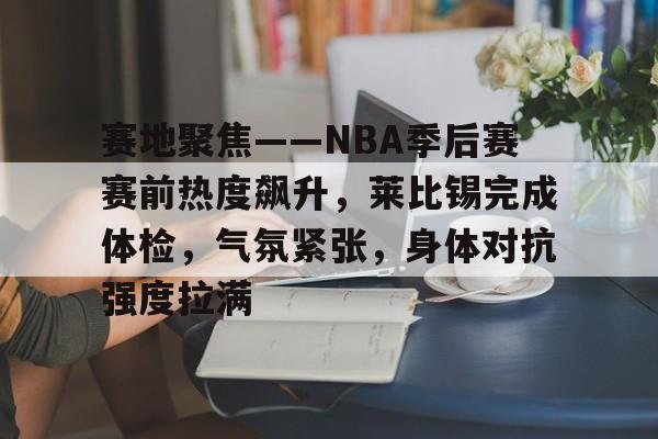 赛地聚焦——NBA季后赛赛前热度飙升，莱比锡完成体检，气氛紧张，身体对抗强度拉满的简单介绍-开云在线平台